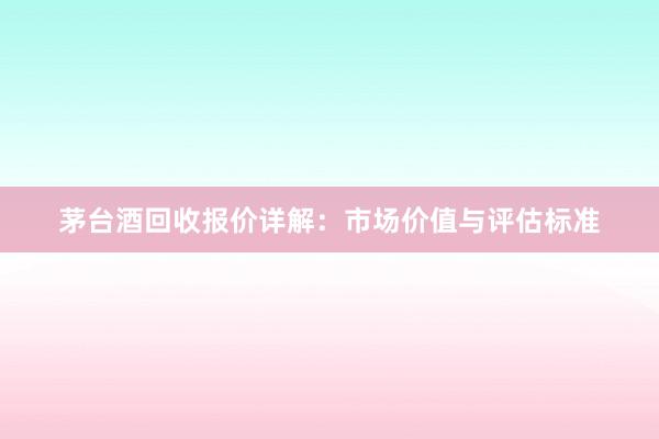 茅台酒回收报价详解：市场价值与评估标准